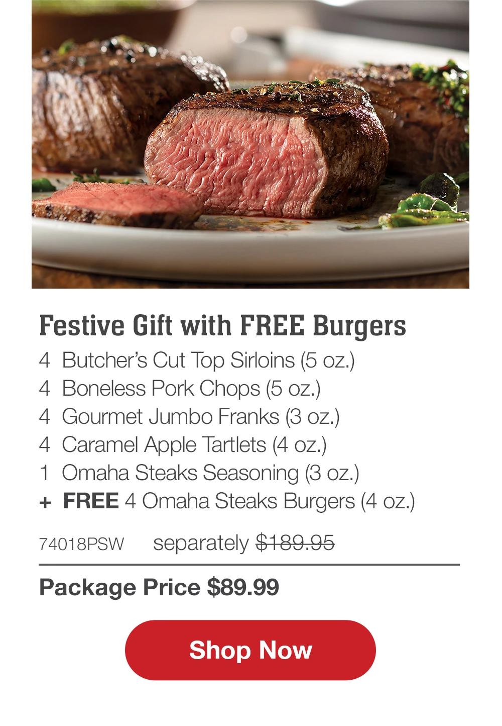 Festive Gift with FREE Burgers - 4  Butcher's Cut Top Sirloins (5 oz.) - 4  Boneless Pork Chops (5 oz.) - 4  Gourmet Jumbo Franks (3 oz.) - 4  Caramel Apple Tartlets (4 oz.) - 1  Omaha Steaks Seasoning (3 oz.)  +  FREE 4 Omaha Steaks Burgers (4 oz.) - 74018PSW separately $189.95 | Package Price $89.99 || SHOP NOW