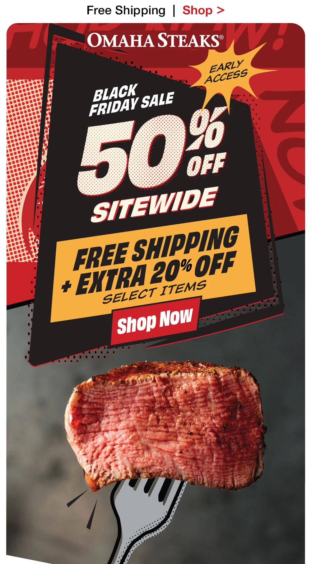 Free Shipping | Shop > OMAHA STEAKS® EARLY ACCESS BLACK FRIDAY SALE - 50% SITEWIDE + FREE SHIPPING * EXTRA 20% OFF SELECT ITEMS || Shop Now