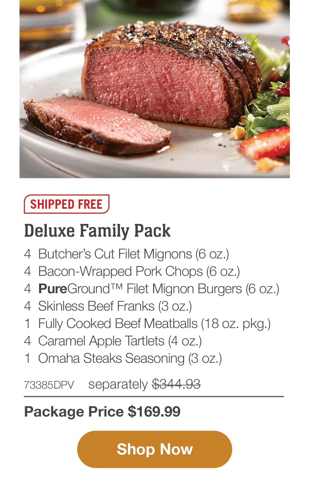 SHIPPED FREE | Deluxe Family Pack - 4  Butcher's Cut Filet Mignons (6 oz.) - 4  Bacon-Wrapped Pork Chops (6 oz.) - 4  PureGround™ Filet Mignon Burgers (6 oz.) - 4  Skinless Beef Franks (3 oz.) - 1  Fully Cooked Beef Meatballs (18 oz. pkg.) - 4  Caramel Apple Tartlets (4 oz.) - 1  Omaha Steaks Seasoning (3 oz.) - 73385DPV separately $344.93 | Package Price $169.99 || SHOP NOW