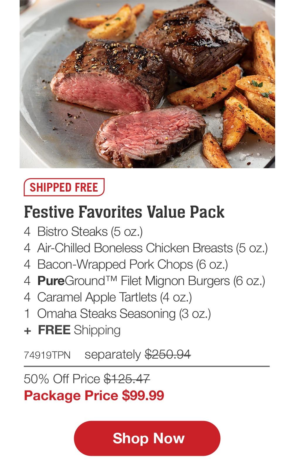 SHIPPED FREE | Festive Favorites Value Pack - 4 Bistro Steaks (5 oz.) - 4 Air-Chilled Boneless Chicken Breasts (5 oz.) - 4 Bacon-Wrapped Pork Chops (6 oz.) - 4 PureGround™ Filet Mignon Burgers (6 oz.) - 4 Caramel Apple Tartlets (4 oz.) - 1 Omaha Steaks Seasoning (3 oz.) + FREE Shipping - 74919TPN separately $250.94 | 50% Off Price $125.47 | Package Price $99.99 || Shop Now