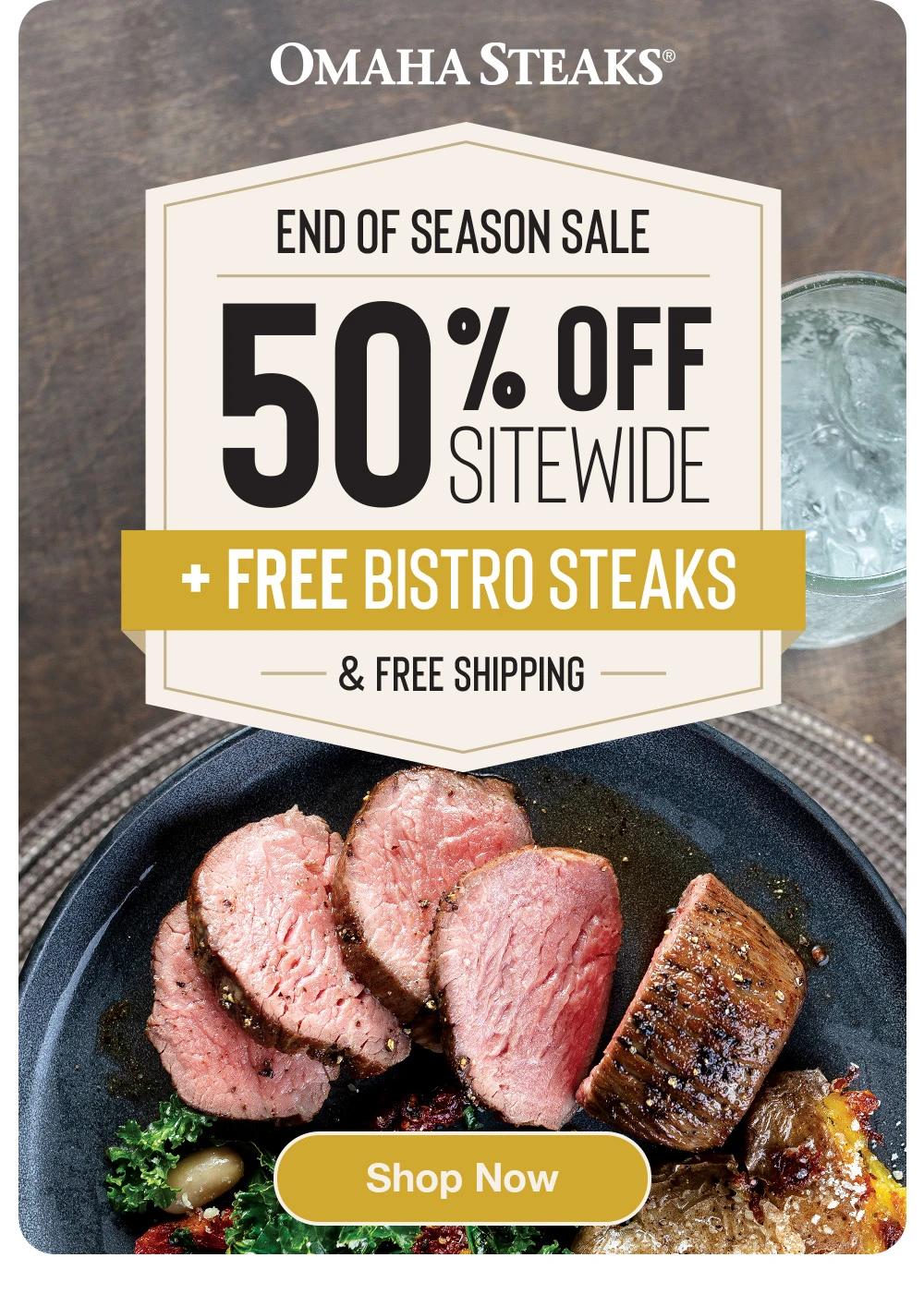 OMAHA STEAKS® END OF SEASON SALE 50% OFF sitewide + FREE BISTRO STEAKS & FREE SHIPPING Shop Now 