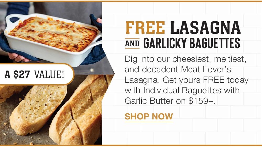 FREE LASAGNA AND GARLICKY BAGUETTES A $27 VALUE! Dig into our cheesiest, meltiest, and decadent Meat Lover's Lasagna. Get yours FREE today with Individual Baguettes with Garlic Butter on $159+. || SHOP NOW