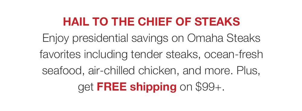 Hail to the Chief of Steaks - Enjoy presidential savings on Omaha Steaks favorites including tender steaks, ocean-fresh seafood, air-chilled chicken, and more. Plus, get FREE shipping on $99+.