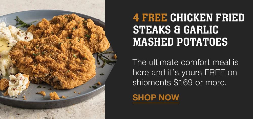 4 FREE CHICKEN FRIED STEAKS & GARLIC MASHED POTATOES | The ultimate comfort meal is here and it's yours FREE on shipments $169 or more. || SHOP NOW