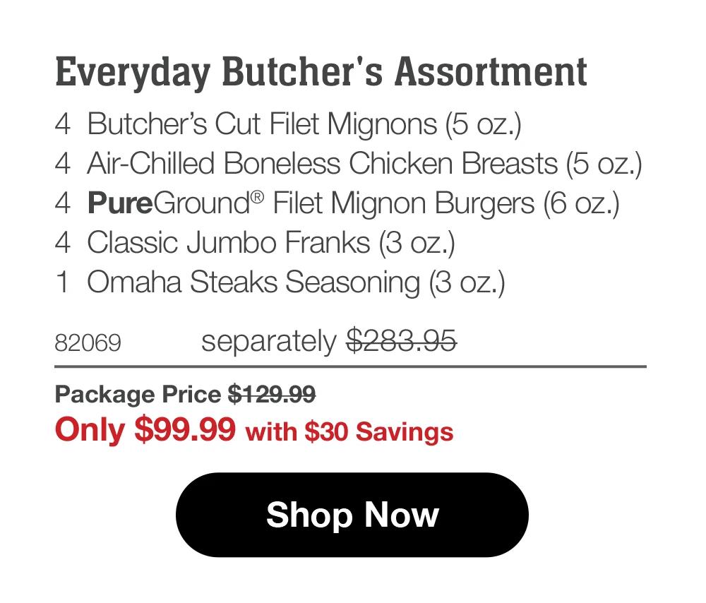 Everyday Butcher's Assortment 4 Butcher's Cut Filet Mignons (5 oz.) 4 Air-Chilled Boneless Chicken Breasts (5 oz.) 4 PureGround® Filet Mignon Burgers (6 oz.) 4 Classic Jumbo Franks (3 oz.) 1 Omaha Steaks Seasoning (3 oz.) 82069 separately $283.95 Package Price $129.99 Only $99.99 with $30 Savings Shop Now 