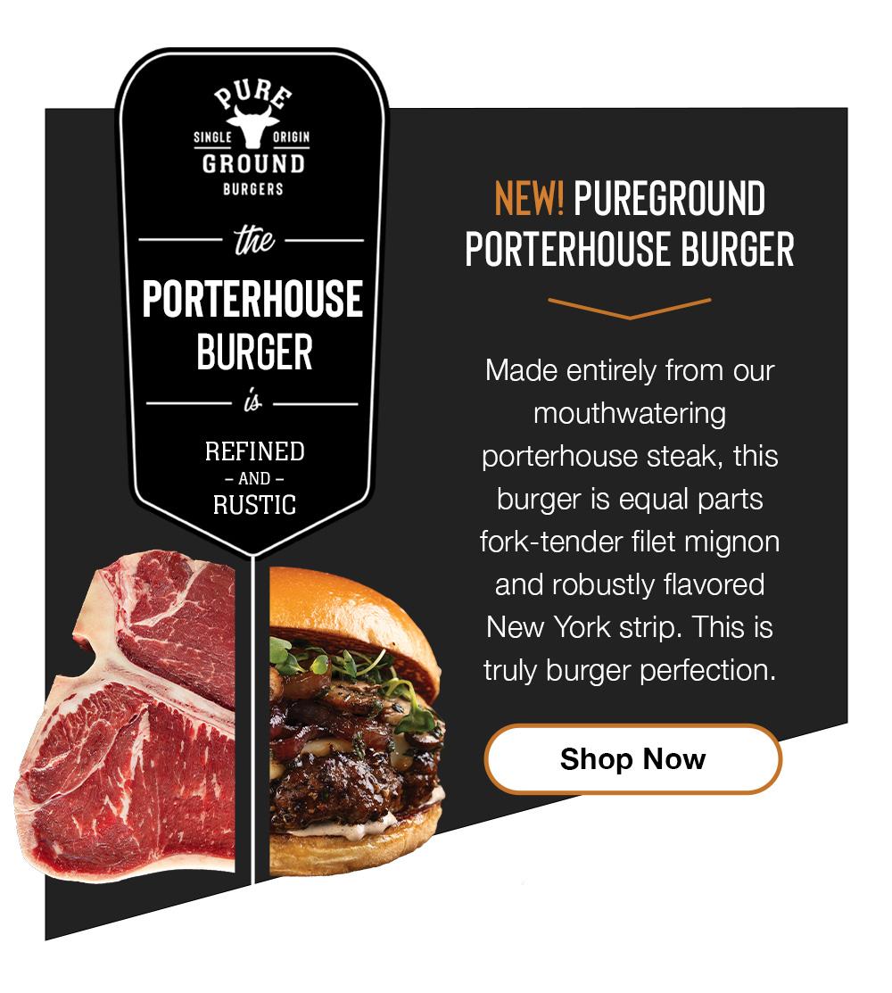 pURe SINGLE ORIGIN GROUND BURGERS - the PORTERHOUSE BURGER REFINED - AND - RUSTIC | NEW! PUREGROUND PORTERHOUSE BURGE Made entirely from our mouthwatering porterhouse steak, this burger is equal parts fork-tender filet mignon and robustly flavored New York strip. This is truly burger perfection. || Shop Now