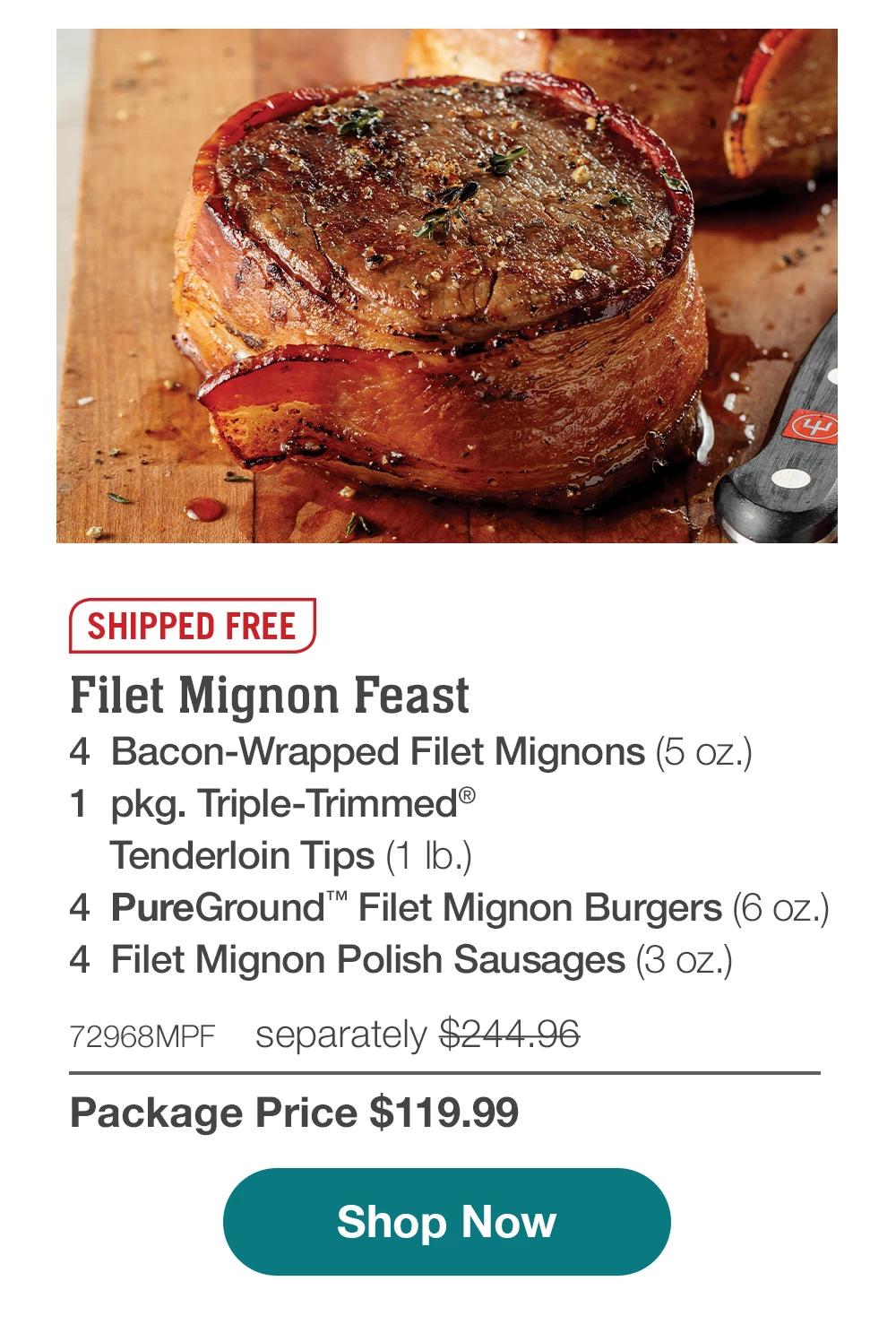 SHIPPED FREE | Filet Mignon Feast 4  Bacon-Wrapped Filet Mignons (5 oz.) - 1  pkg. Triple-Trimmed® Tenderloin Tips (1 lb.) - 4  PureGround™ Filet Mignon Burgers (6 oz.) - 4  Filet Mignon Polish Sausages (3 oz.) - 72968MPF separately $244.96 | Package Price $119.99 || SHOP NOW