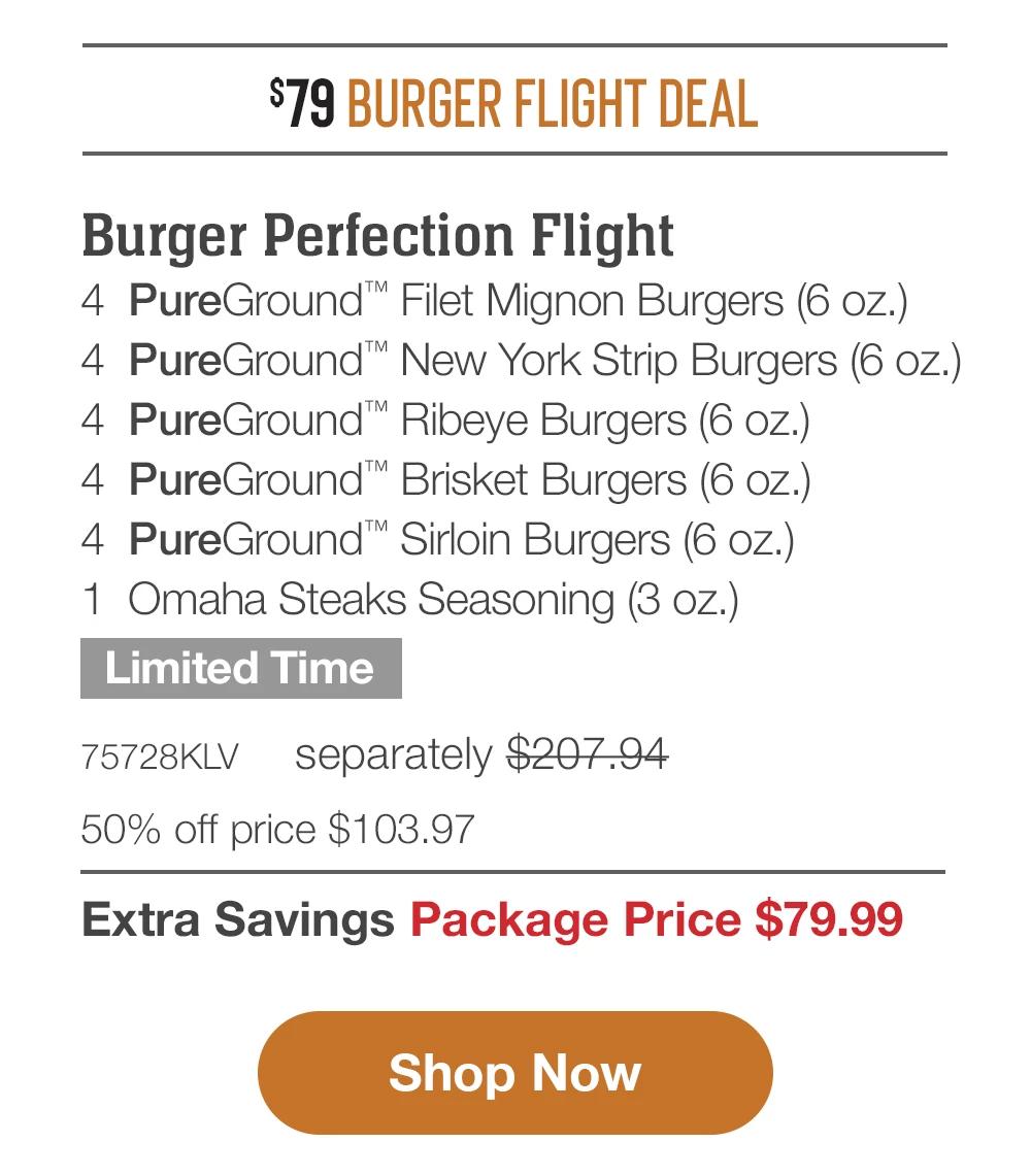 $79 BURGER FLIGHT DEAL | SHIPPED FREE | Burger Perfection Flight - 4 PureGround™ Filet Mignon Burgers (6 oz.) - 4 PureGround™ New York Strip Burgers (6 oz.) - 4 PureGround™ Ribeye Burgers (6 oz.) - 4 PureGround™ Brisket Burgers (6 oz.) - 4 PureGround™ Sirloin Burgers (6 oz.) - 1 Omaha Steaks Seasoning (3 oz.) + Free Shipping - Limited Time - 75728KLV separately $207.94 | 50% off price $103.97 | Extra Savings Package Price $79.99 || Shop Now