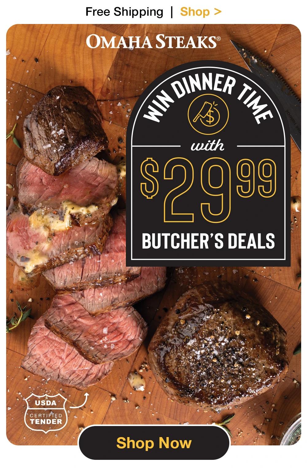 Free Shipping | Shop >  OMAHA STEAKS®  WIN DINNER TIME with $29.99 BUTCHER'S DEALS  USDA CERTIFIED TENDER  Shop Now 