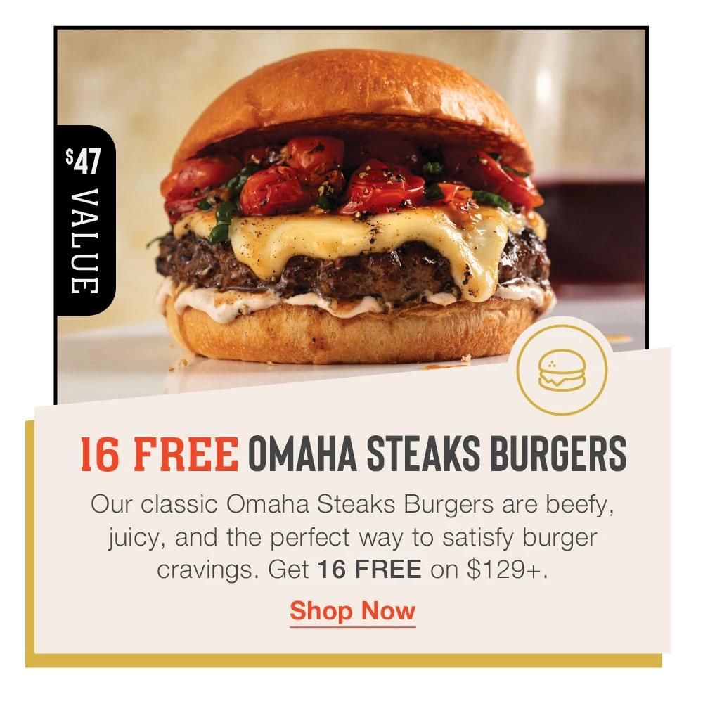 $ 47 VALUE 16 FREE OMAHA STEAKS BURGERS Our classic Omaha Steaks Burgers are beefy, juicy, and the perfect way to satisfy burger cravings. Get 16 FREE on $129+. Shop Now 