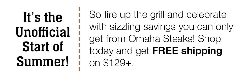 It's the Unofficial Start of Summer! So fire up the grill and celebrate with sizzling savings you can only get from Omaha Steaks! Shop	today and get FREE shipping	on $129+.