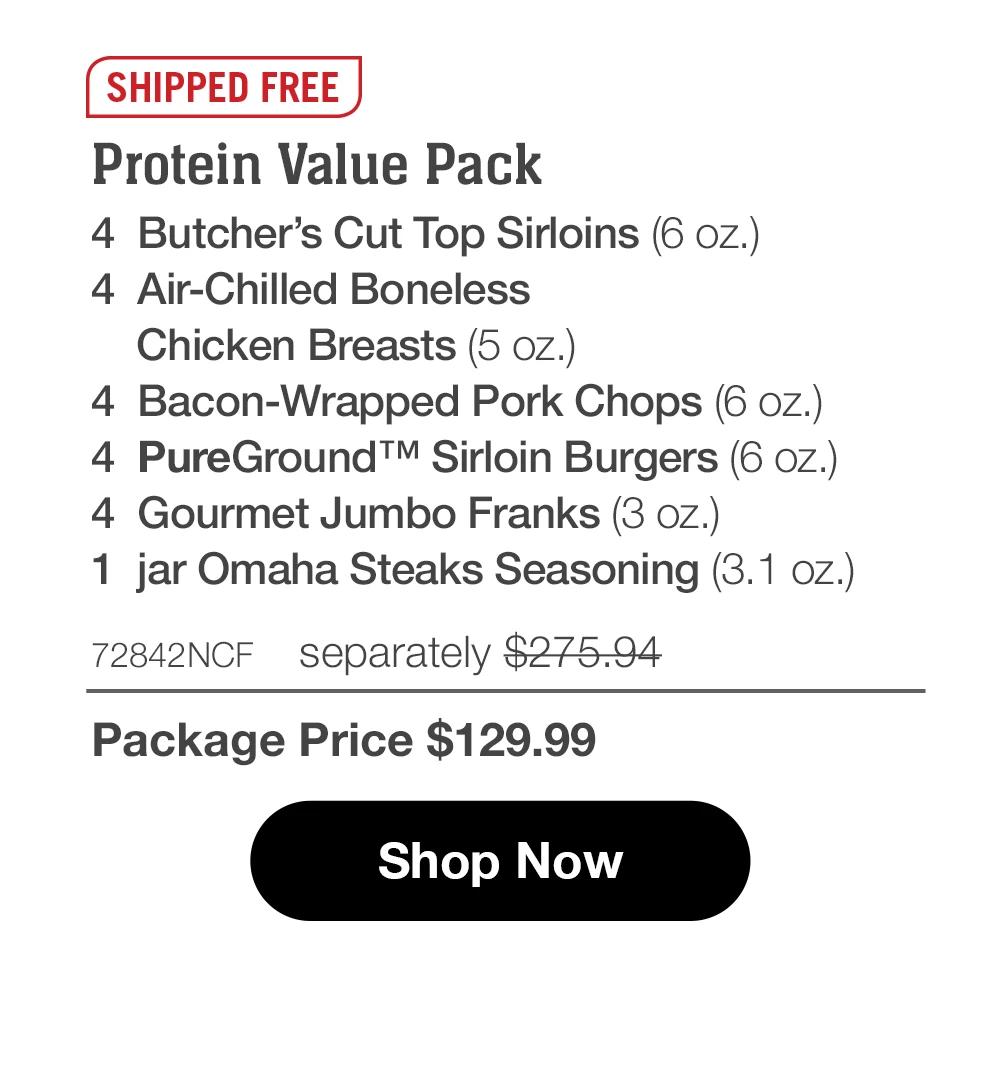 SHIPPED FREE | Protein Value Pack - 4 Butcher's Cut Top Sirloins (6 oz.) - 4 Air-Chilled Boneless Chicken Breasts (5 oz.) - 4 Bacon-Wrapped Pork Chops (6 oz.) - 4 PureGround™ Sirloin Burgers (6 oz.) - 4 Gourmet Jumbo Franks (3 oz.) - 1 jar Omaha Steaks Seasoning (3.1 oz.) - 72842NCF separately $275.94 | Package Price $129.99 || Shop Now