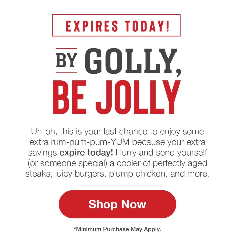 EXPIRES TODAY! BY GOLLY, BE JOLLY - Uh-oh, this is your last chance to enjoy some extra rum-pum-pum-YUM because your extra savings expire today! Hurry and send yourself (or a special someone) a cooler of perfectly aged steaks, juicy burgers, plump chicken, and more. || Shop Now || *Minimum Purchase May Apply.