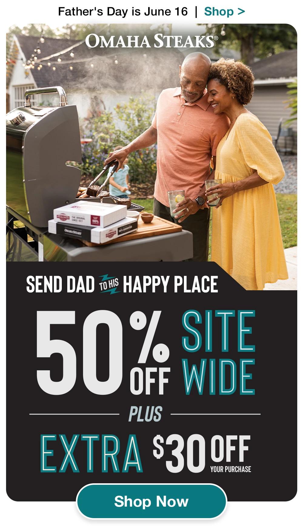 Father's Day is June 16 | Shop >  OMAHA STEAKS® | SEND DAD TO HIS HAPPY PLACE - 50% SITEWIDE PLUS EXTRA $30 OFE YOUR PURCHASE || Shop Now