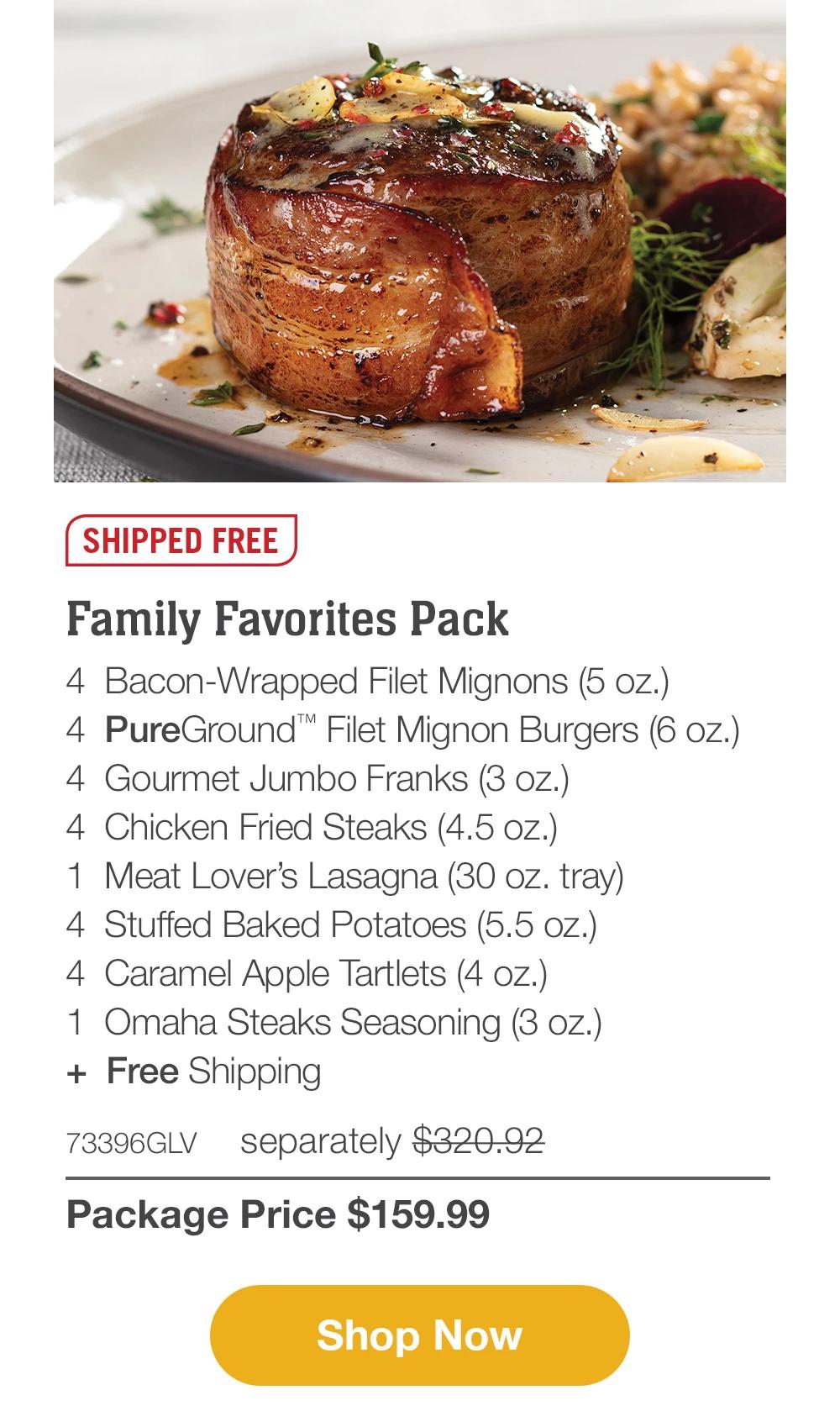 SHIPPED FREE | Family Favorites Pack - 4 Bacon-Wrapped Filet Mignons (5 oz.) - 4 PureGround™ Filet Mignon Burgers (6 oz.) - 4 Gourmet Jumbo Franks (3 oz.) - 4 Chicken Fried Steaks (4.5 oz.) - 1 Meat Lover's Lasagna (30 oz. tray) - 4 Stuffed Baked Potatoes (5.5 oz.) - 4 Caramel Apple Tartlets (4 oz.) - 1 Omaha Steaks Seasoning (3 oz.) + Free Shipping - 73396GLV separately $320.92 | Package Price $159.99 || Shop Now