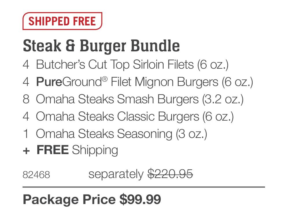 SHIPPED FREE  Steak & Burger Bundle 4  Butcher’s Cut Top Sirloin Filets (6 oz.) 4  PureGround® Filet Mignon Burgers (6 oz.) 8  Omaha Steaks Smash Burgers (3.2 oz.) 4  Omaha Steaks Classic Burgers (6 oz.) 1  Omaha Steaks Seasoning (3 oz.) +  FREE Shipping 82468	  separately $220.95_ Package Price $99.99 
