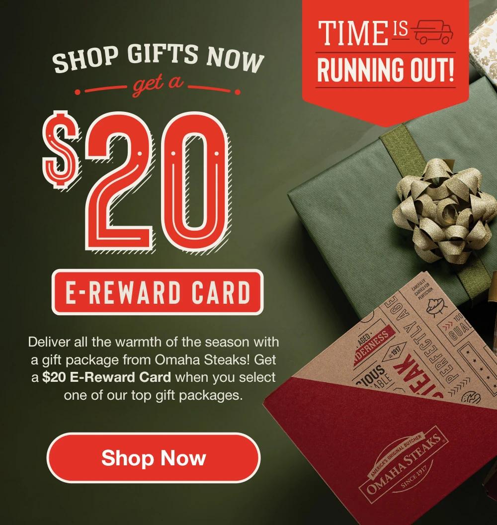 TIME IS RUNNING OUT! SHOP GIFTS NOW | get a $20 E-REWARD CARD | Deliver all the warmth of the season with a gift package from Omaha Steaks! Get a $20 E-Reward Card when you select one of our top gift packages. || Shop Now