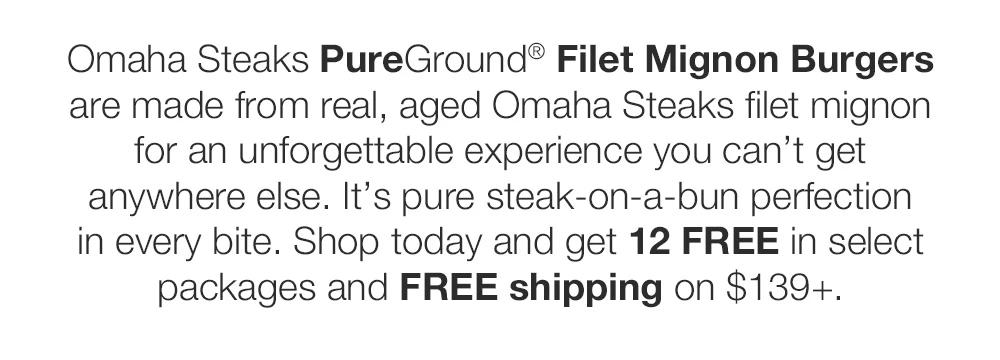 Omaha Steaks PureGround® Filet Mignon Burgers  are made from real, aged Omaha Steaks filet mignon for an unforgettable experience you can't get anywhere else. It's pure steak-on-a-bun perfection in every bite. Shop today and get 12 FREE in select packages and FREE shipping on $139+. 