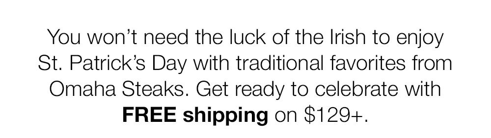 You won't need the luck of the Irish to enjoy St. Patrick's Day with traditional favorites from Omaha Steaks. Get ready to celebrate with FREE shipping on $129+.