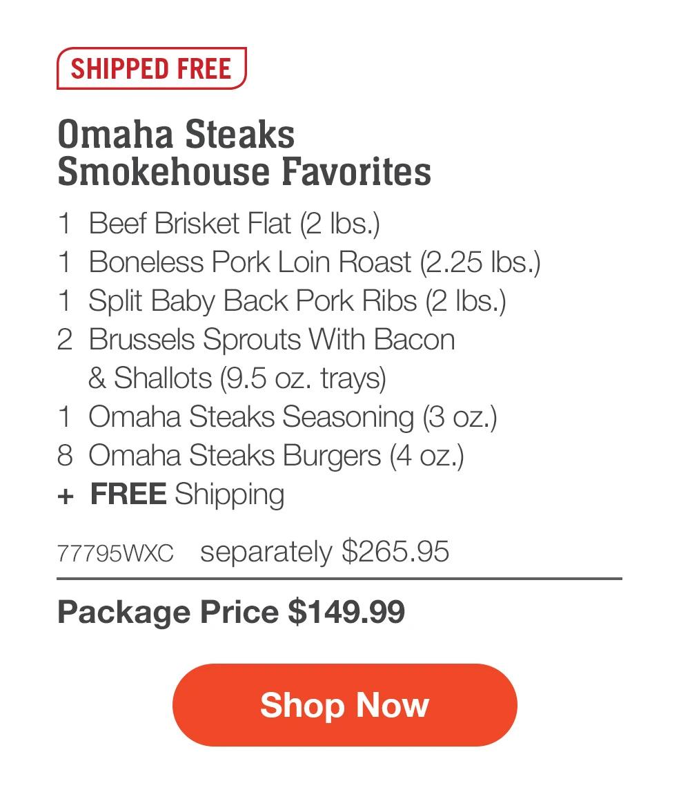 SHIPPED FREE | Omaha Steaks Smokehouse Favorites - 1  Beef Brisket Flat (2 lbs.) - 1  Boneless Pork Loin Roast (2.25 lbs.) - 1  Split Baby Back Pork Ribs (2 lbs.) - 2  Brussels Sprouts With Bacon & Shallots (9.5 oz. trays) - 1  Omaha Steaks Seasoning (3 oz.) - 8  Omaha Steaks Burgers (4 oz.)  +  FREE Shipping - 77795WMS separately $265.95 | Package Price $149.99 || SHOP NOW