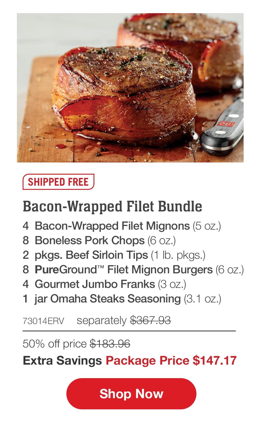 SHIPPED FREE | Bacon-Wrapped Filet Bundle - 4  Bacon-Wrapped Filet Mignons (5 oz.) - 8  Boneless Pork Chops (6 oz.) - 2  pkgs. Beef Sirloin Tips (1 lb. pkgs.) - 8  PureGround™ Filet Mignon Burgers (6 oz.) - 4  Gourmet Jumbo Franks (3 oz.) - 1  jar Omaha Steaks Seasoning (3.1 oz.) - 73014ERV separately $367.93 - 50% off price $183.96 | Extra Savings Package Price $147.17 || SHOP NOW