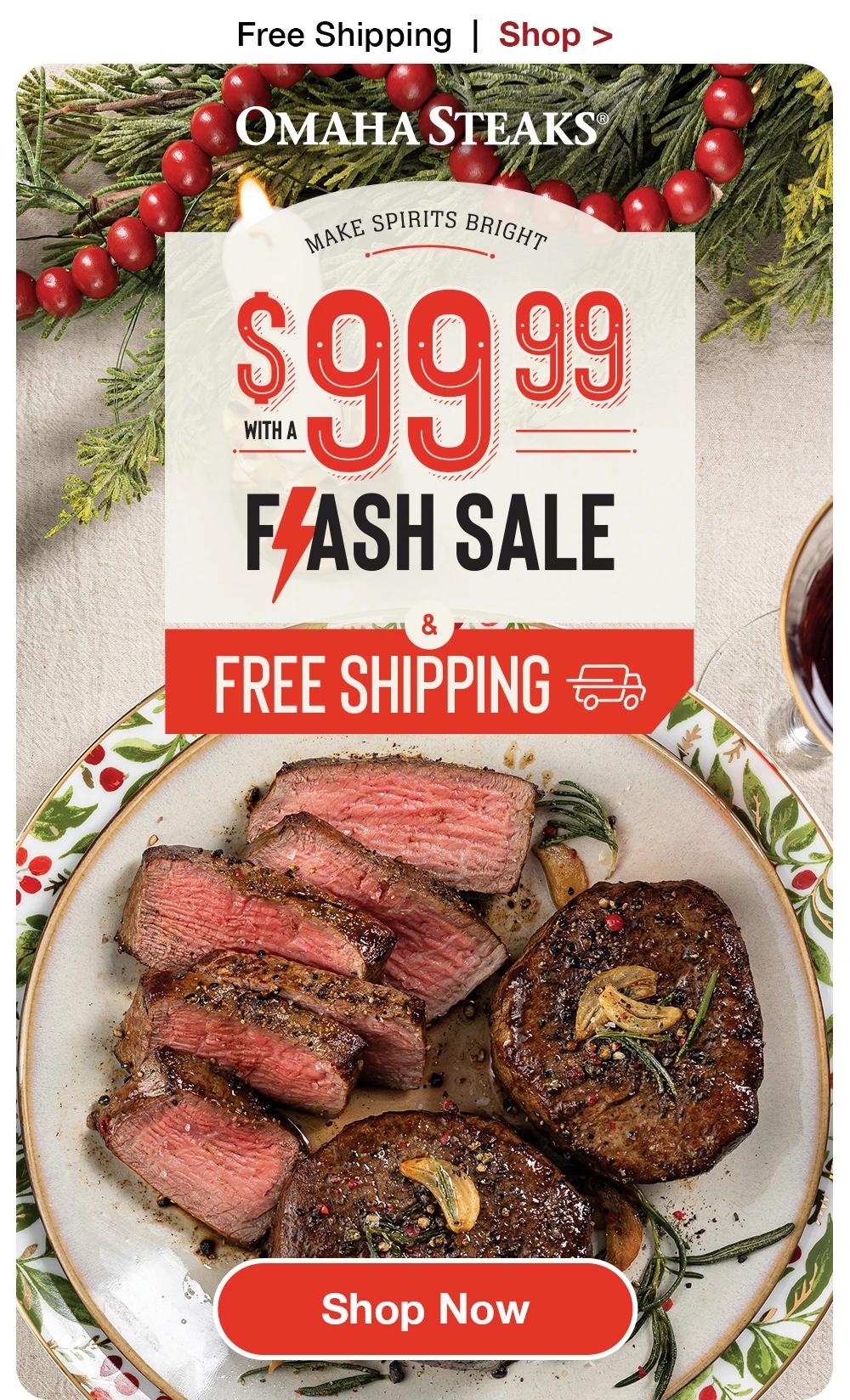 Free Shipping | Shop >    OMAHA STEAKS®  MAKE SPIRITS BRIGHT WITH A $99.99 FLASH SALE & FREE SHIPPING  SHOP NOW 