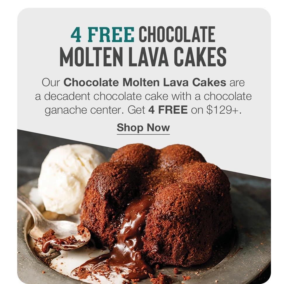 4 FREE CHOCOLATE MOLTEN LAVA CAKES  Our Chocolate Molten Lava Cakes are _a decadent chocolate cake with a chocolate ganache center. Get 4 FREE on $129+. Shop Now 