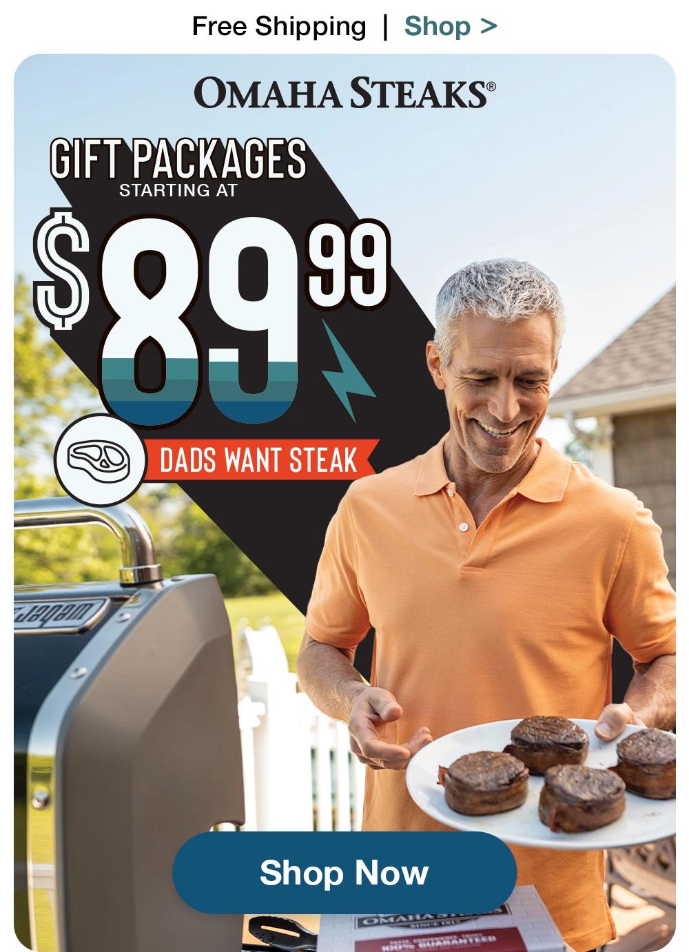 Free Shipping  |  Shop >  OMAHA STEAKS® | GIFT PACKAGES STARTING AT $89.99 DADS WANT STEAK || SHOP NOW