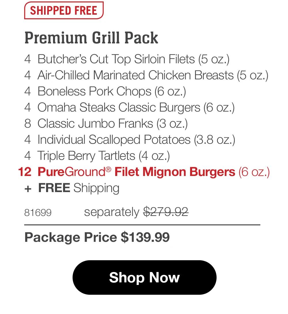 SHIPPED FREE Premium Grill Pack 4 Butcher's Cut Top Sirloin Filets (5 oz.) 4 Air-Chilled Marinated Chicken Breasts (5 oz.) 4 Boneless Pork Chops (6 oz.) 4 Omaha Steaks Classic Burgers (6 oz.) 8 Classic Jumbo Franks (3 oz.) 4 Individual Scalloped Potatoes (3.8 oz.) 4 Triple Berry Tartlets (4 oz.) 12 PureGround® Filet Mignon Burgers (6 oz.) + FREE Shipping 81699 separately $279.92 Package Price $139.99 Shop Now 