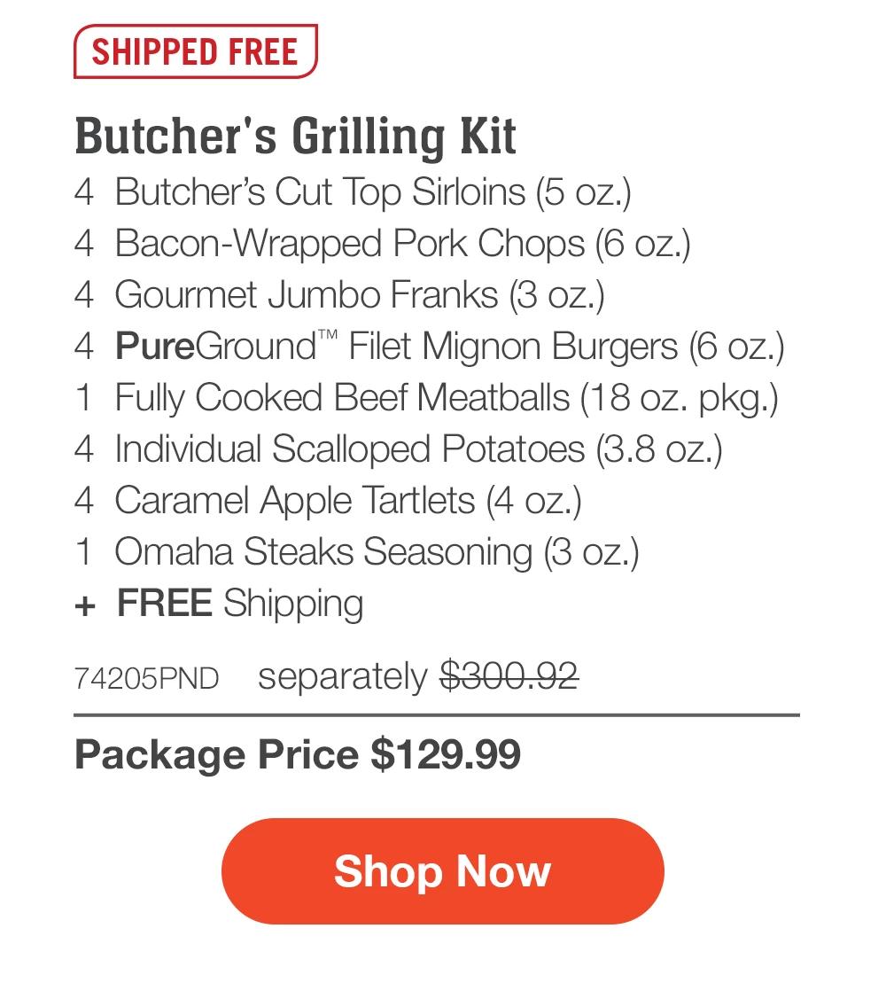 SHIPPED FREE | Butcher's Grilling Kit - 4 Butcher's Cut Top Sirloins (5 oz.) - 4 Bacon-Wrapped Pork Chops (6 oz.) - 4 Gourmet Jumbo Franks (3 oz.) - 4 PureGround™ Filet Mignon Burgers (6 oz.) - 1 Fully Cooked Beef Meatballs (18 oz. pkg.) - 4 Individual Scalloped Potatoes (3.8 oz.) - 4 Caramel Apple Tartlets (4 oz.) - 1 Omaha Steaks Seasoning (3 oz.) + FREE Shipping - 74205PND separately $300.92 | Package Price $129.99 || Shop Now