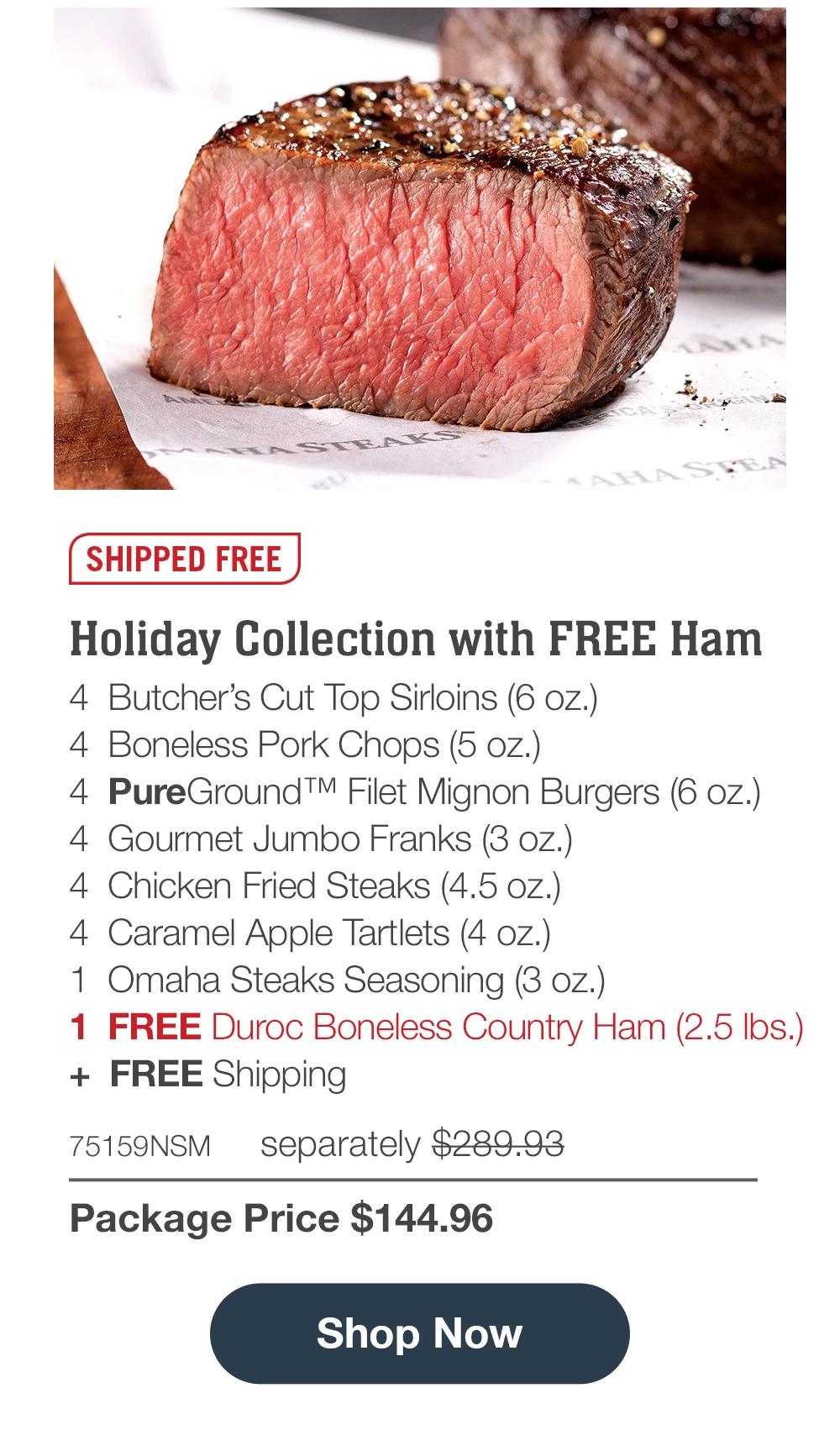 SHIPPED FREE | Holiday Ham Bundle - 2 Bacon-Wrapped Filet Mignons (5 oz.) - 2 Butcher's Cut Top Sirloins (5 oz.) - 4 Boneless Pork Chops (5 oz.) - 4 PureGround™ Filet Mignon Burgers (6 oz.) - 4 Gourmet Jumbo Franks (3 oz.) - 1 FREE Duroc Boneless Country Ham (2.5 Ibs.) + FREE Shipping - 74892NSM separately $203.96 | Package Price $101.98 || Shop Now