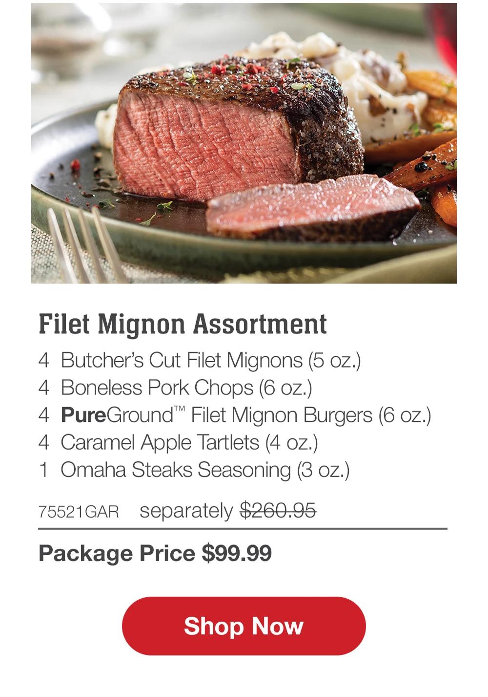 Premium Protein Bundle - 4  Bacon-Wrapped Filet Mignons (6 oz.) - 4  Air-Chilled Boneless Chicken Breasts (5 oz.) - 4  Boneless Pork Chops (6 oz.) - 4  Omaha Steaks Burgers (6 oz.) - 1  Omaha Steaks Seasoning (3 oz.) - 75522GAR separately $269.95 | Package Price $99.99 || Shop Now