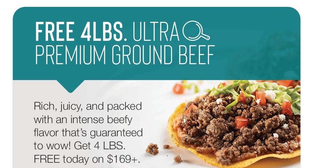 FREE 4LBS. ULTRA PREMIUM GROUND BEEF | Rich, juicy, and packed with an intense beefy flavor that's guaranteed to wow! Get 4 LBS. FREE today on $169+.