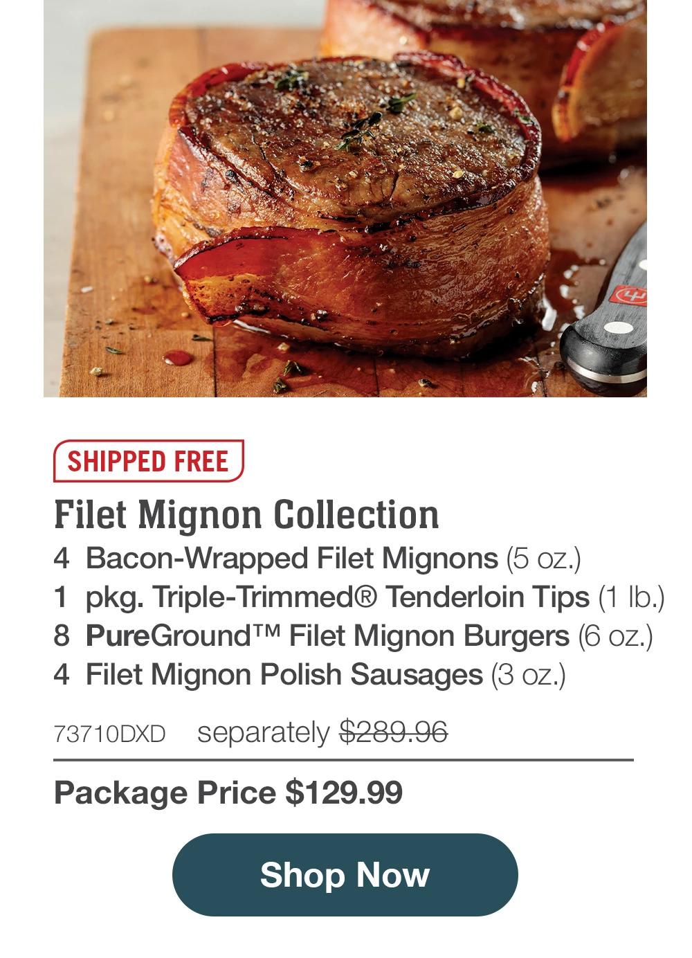 SHIPPED FREE | Filet Mignon Collection - 4 Bacon-Wrapped Filet Mignons (5 oz.) - 1 pkg. Triple-Trimmed® Tenderloin Tips (1 lb.) - 8 PureGround™ Filet Mignon Burgers (6 oz.) - 4 Filet Mignon Polish Sausages (3 oz.) - 73710DXD separately $289.96 | Package Price $129.99 || Shop Now