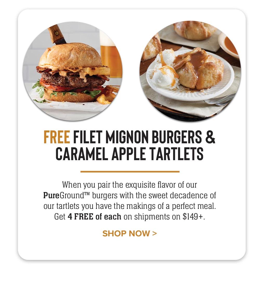 FREE FILET MIGNON BURGERS & CARAMEL APPLE TARTLETS | When you pair our exquisite flavor of these PureGround™ burgers with the sweet decadence of our tartlets you have the makings of a perfect meal. Get 4 FREE of each on shipments on $149+. || SHOP NOW