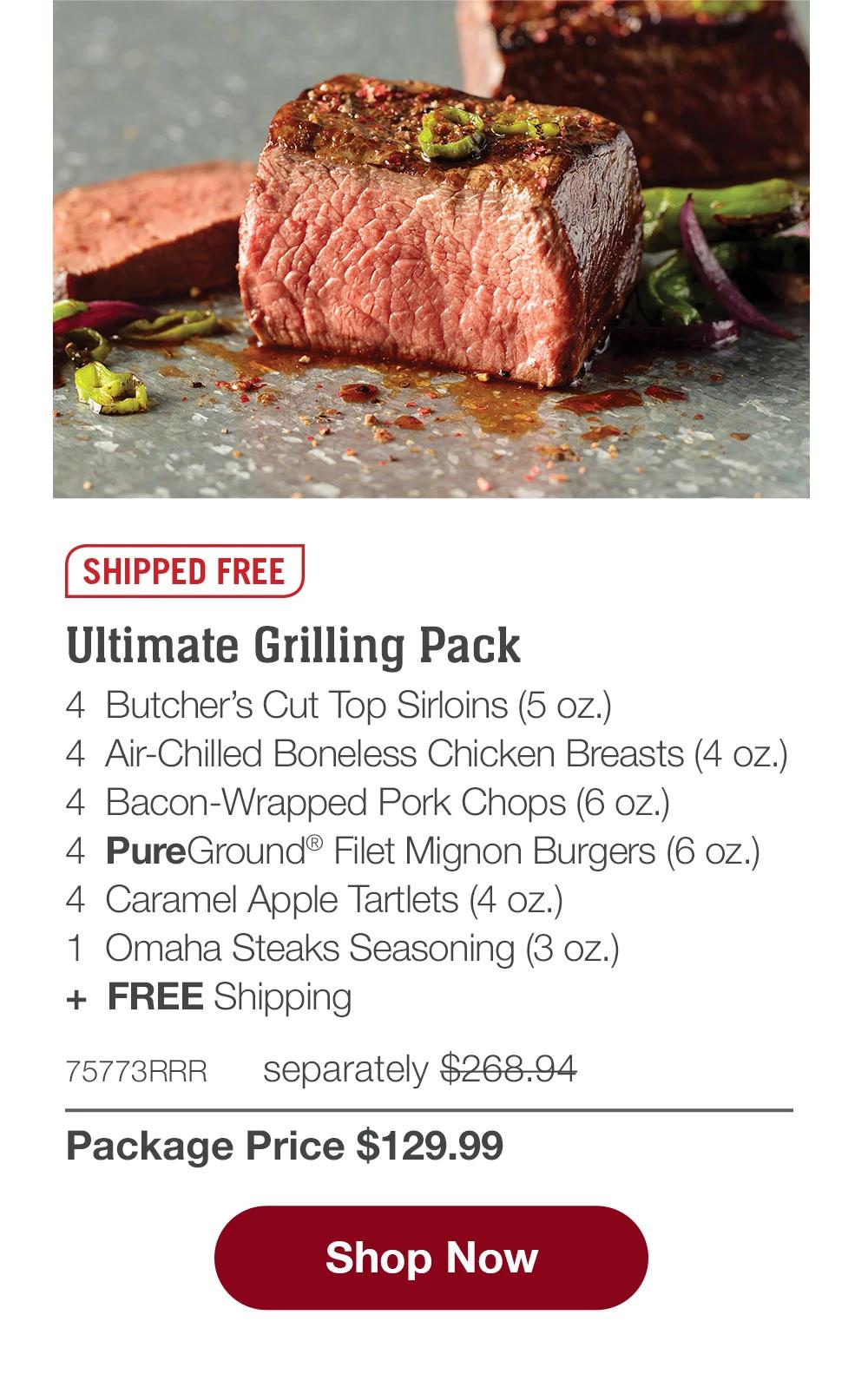 SHIPPED FREE | Ultimate Grilling Pack - 4  Butcher's Cut Top Sirloins (5 oz.) - 4  Air-Chilled Boneless Chicken Breasts (4 oz.) - 4  Bacon-Wrapped Pork Chops (6 oz.) - 4  PureGround® Filet Mignon Burgers (6 oz.) - 4  Caramel Apple Tartlets (4 oz.) - 1  Omaha Steaks Seasoning (3 oz.)  +  FREE Shipping - 75773RRR separately $268.94 | Package Price $129.99 || SHOP NOW