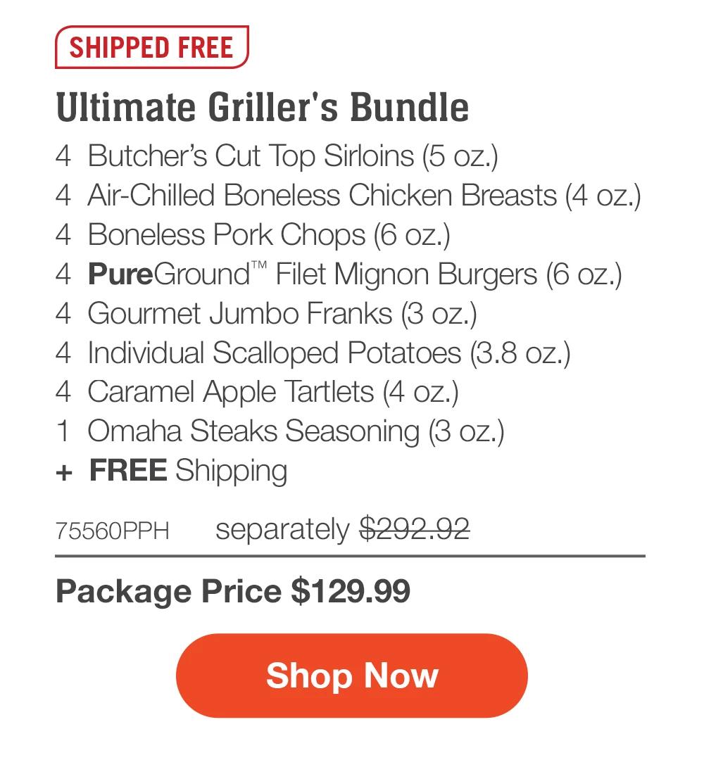 SHIPPED FREE | Ultimate Griller's Bundle - 4 Butcher's Cut Top Sirloins (5 oz.) - 4 Air-Chilled Boneless Chicken Breasts (4 oz.) - 4 Boneless Pork Chops (6 oz.) - 4 PureGround™ Filet Mignon Burgers (6 oz.) - 4 Gourmet Jumbo Franks (3 oz.) - 4 Individual Scalloped Potatoes (3.8 oz.) - 4 Caramel Apple Tartlets (4 oz.) - 1 Omaha Steaks Seasoning (3 oz.) + FREE Shipping - 75560PPH separately $292.92 | Package Price $129.99 || Shop Now