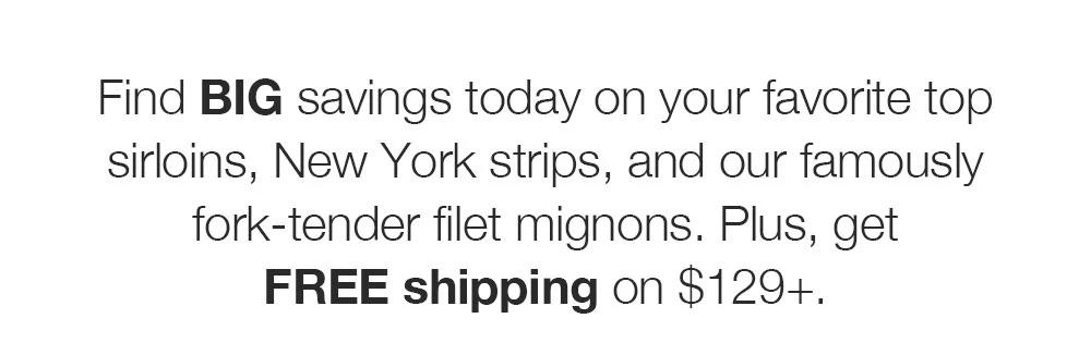 Find BIG savings today on your favorite top sirloins, New York strips, and our famously fork-tender filet mignons. Plus, get _FREE shipping on $129+.