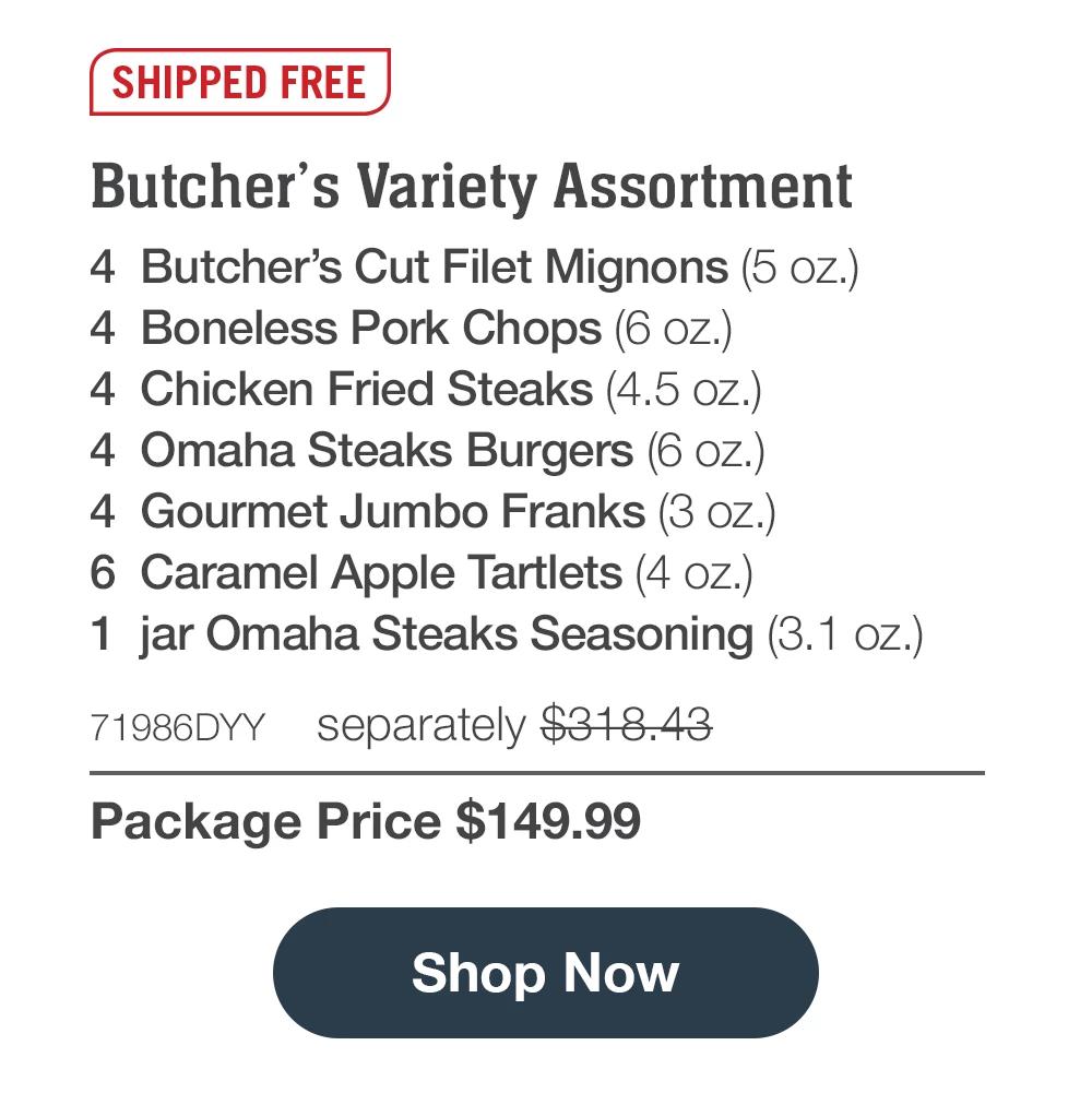 SHIPPED FREE | Butcher's Variety Assortment - 4 Butcher's Cut Filet Mignons (5 oz.) - 4 Boneless Pork Chops (6 oz.) - 4 Chicken Fried Steaks (4.5 oz.) - 4 Omaha Steaks Burgers (6 oz.) - 4 Gourmet Jumbo Franks (3 oz.) - 6 Caramel Apple Tartlets (4 oz.) - 1 jar Omaha Steaks Seasoning (3.1 oz.) - 71986DYY separately $318.43 | Package Price $149.99 || Shop Now