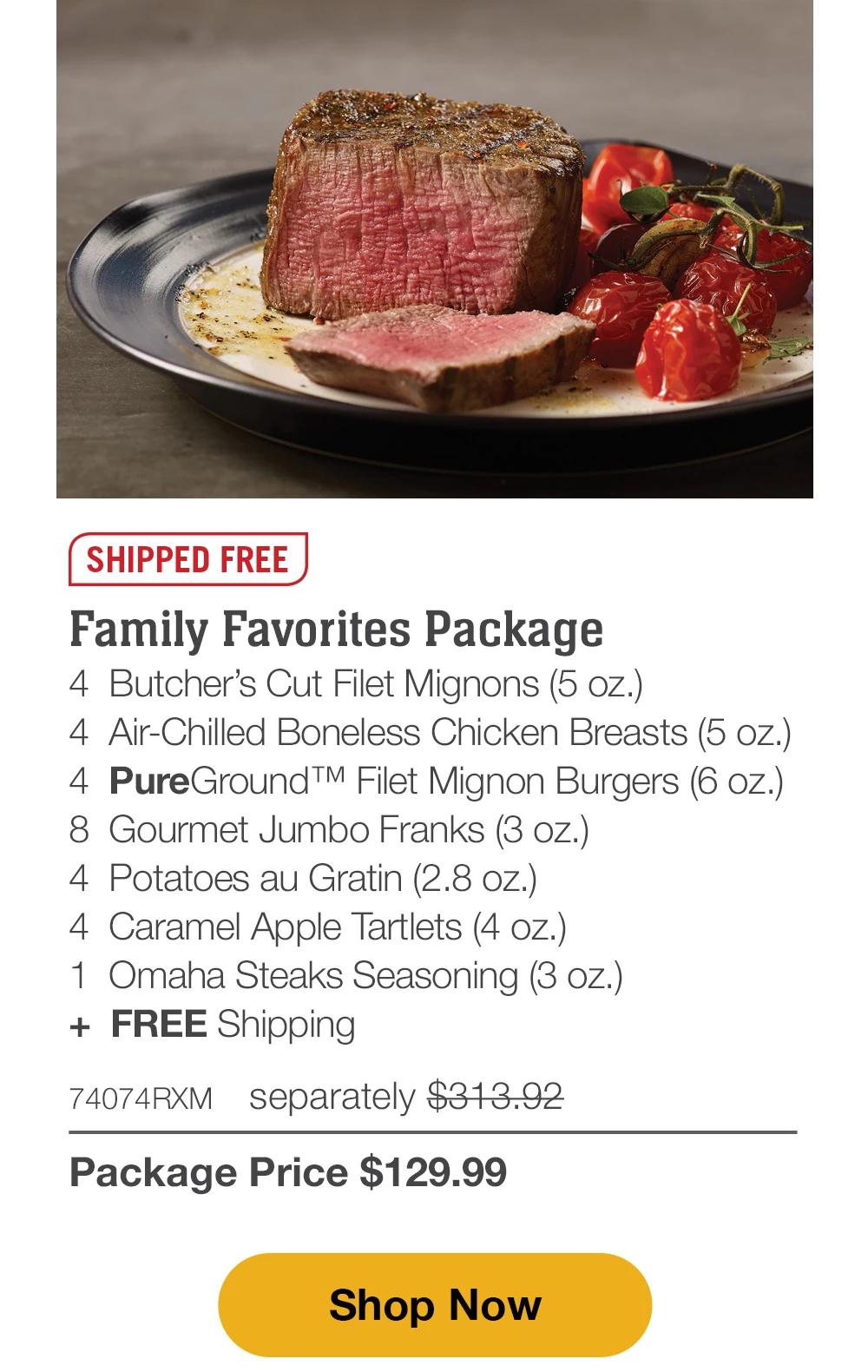 SHIPPED FREE | Family Favorites Package - 4 Butcher's Cut Filet Mignons (5 oz.) - 4 Air-Chilled Boneless Chicken Breasts (5 oz.) - 4 PureGround™ Filet Mignon Burgers (6 oz.) - 8 Gourmet Jumbo Franks (3 oz.) - 4 Potatoes au Gratin (2.8 oz.) - 4 Caramel Apple Tartlets (4 oz.) - 1 Omaha Steaks Seasoning (3 oz.) + FREE Shipping - 74074RXM separately $313.92 | Package Price $129.99 || Shop Now