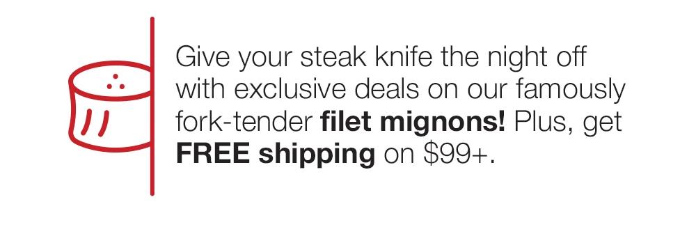 Give your steak knife the night off with exclusive deals on our famously fork-tender filet mignons! Plus, get FREE shipping on $99+.