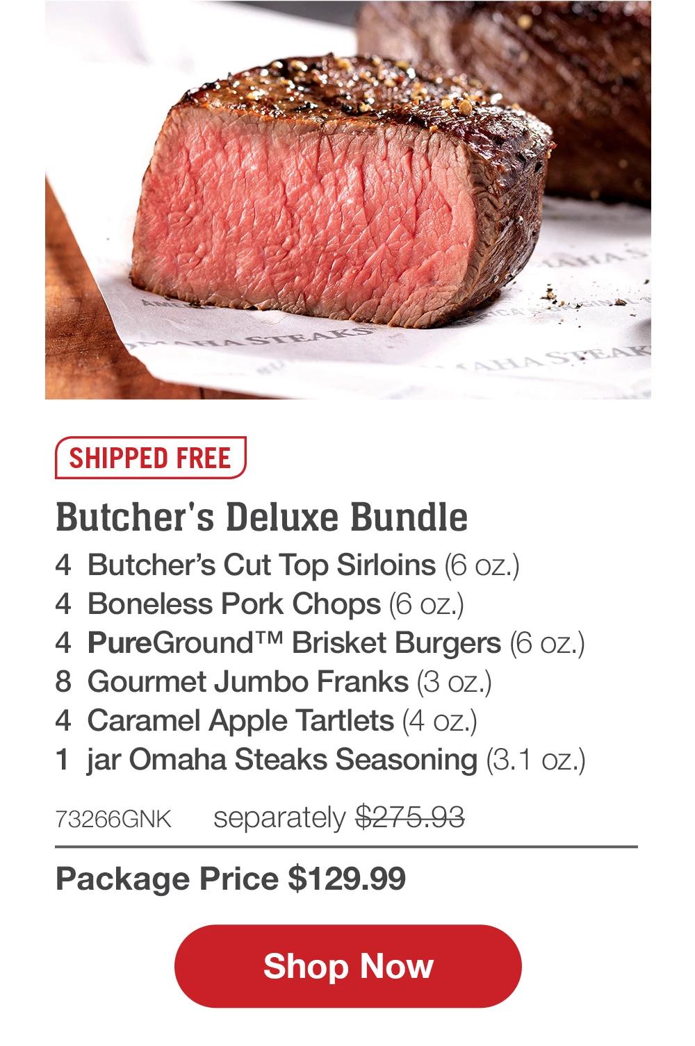 SHIPPED FREE | Butcher's Deluxe Bundle - 4 Butcher's Cut Top Sirloins (6 oz.) - 4 Boneless Pork Chops (6 oz.) - 4 PureGround™M Brisket Burgers (6 oz.) - 8 Gourmet Jumbo Franks (3 oz.) - 4 Caramel Apple Tartlets (4 oz.) - 1 jar Omaha Steaks Seasoning (3.1 oz.) - 73266GNK separately $275.93 | Package Price $129.99 || Shop Now