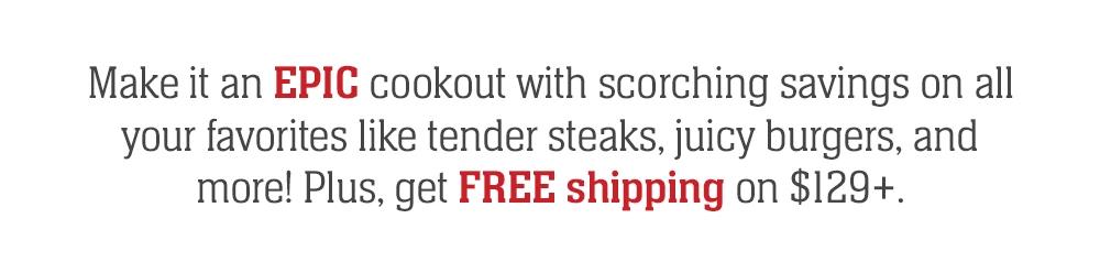 Make it an EPIC cookout with scorching savings on all your favorites like tender steaks, juicy burgers, and more! Plus, get FREE shipping on $129+.