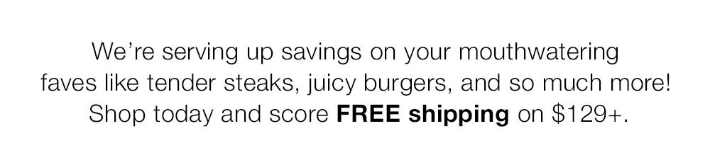 We're serving up savings on your mouthwatering faves like tender steaks, juicy burgers, and so much more. Shop today and score FREE shipping on $129+.