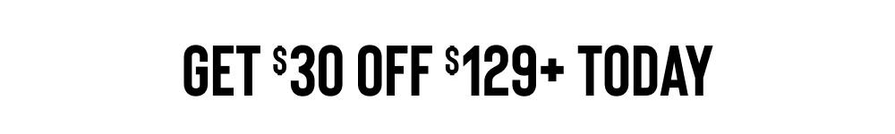 GET $30 OFF $129+ TODAY