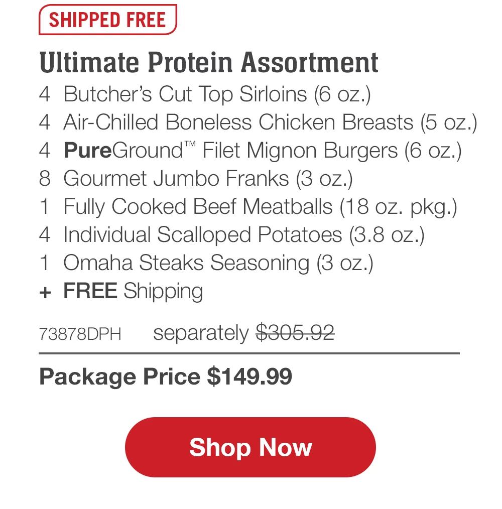 SHIPPED FREE | Ultimate Protein Assortment - 4 Butcher's Cut Top Sirloins (6 oz.) - 4 Air-Chilled Boneless Chicken Breasts (5 oz.) - 4 PureGround™ Filet Mignon Burgers (6 oz.) - 8 Gourmet Jumbo Franks (3 oz.) - 1 Fully Cooked Beef Meatballs (18 oz. pkg.) - 4 Individual Scalloped Potatoes (3.8 oz.) - 1 Omaha Steaks Seasoning (3 oz.) + FREE Shipping - 73878DPH separately $305.92 | Package Price $149.99 || Shop Now