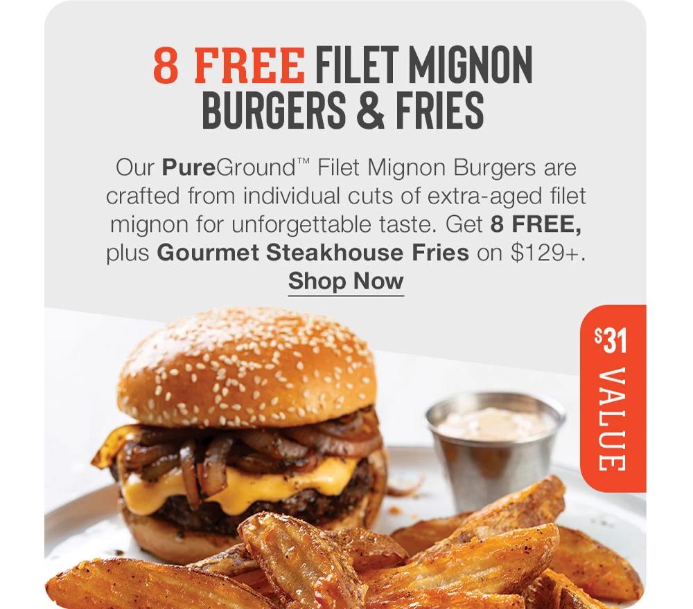 8 FREE FILET MIGNON BURGERS & FRIES - Our PureGround™ Filet Mignon Burgers are crafted from individual cuts of extra-aged filet mignon for unforgettable taste. Get 8 FREE, plus Gourmet Steakhouse Fries on $129+. || Shop Now || $31 VALUE