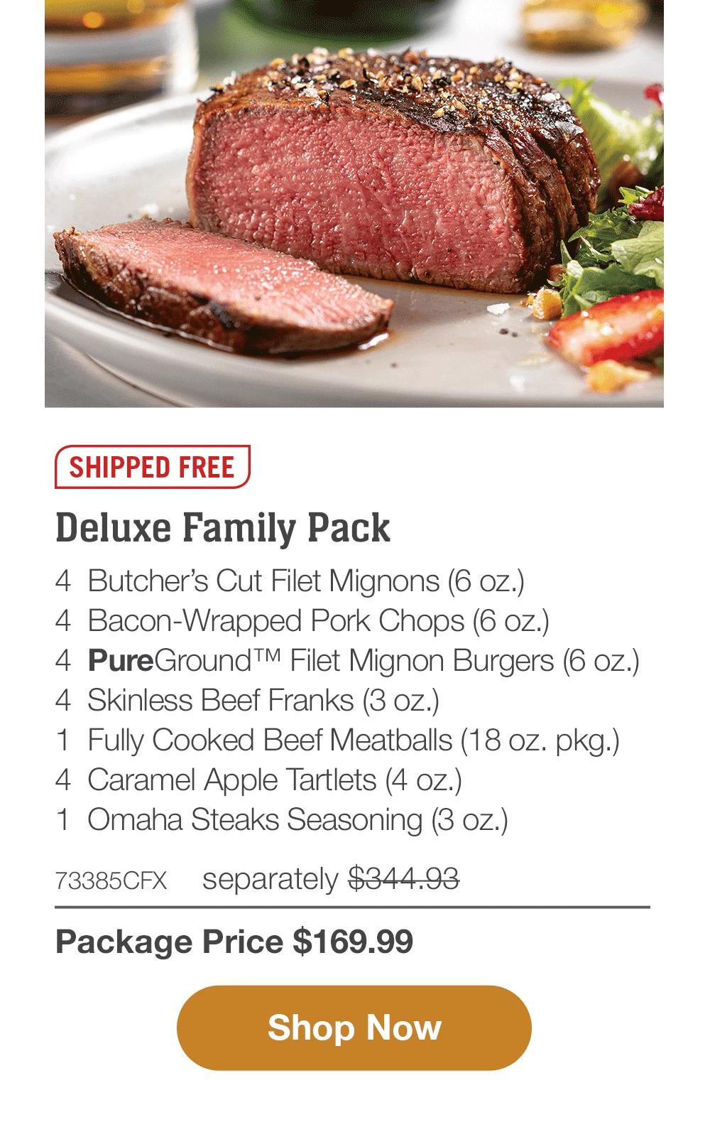 SHIPPED FREE | Deluxe Family Pack - 4  Butcher's Cut Filet Mignons (6 oz.) - 4  Bacon-Wrapped Pork Chops (6 oz.) - 4  PureGround™ Filet Mignon Burgers (6 oz.) - 4  Skinless Beef Franks (3 oz.) - 1  Fully Cooked Beef Meatballs (18 oz. pkg.) - 4  Caramel Apple Tartlets (4 oz.) - 1  Omaha Steaks Seasoning (3 oz.) - 73385CFX separately $344.93 | Package Price $169.99 || SHOP NOW