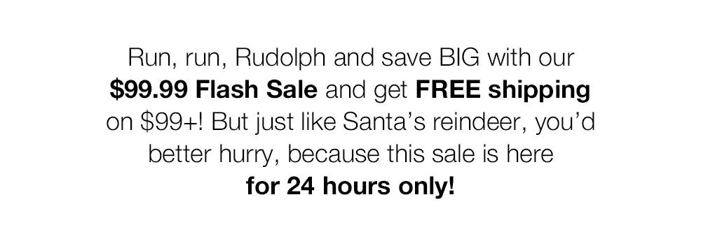 Run, run, Rudolph and save BIG with our $99.99 Flash Sale and get FREE shipping on select packages! But just like Santa's reindeer, you'd better hurry, because this sale is here for 24 hours only!