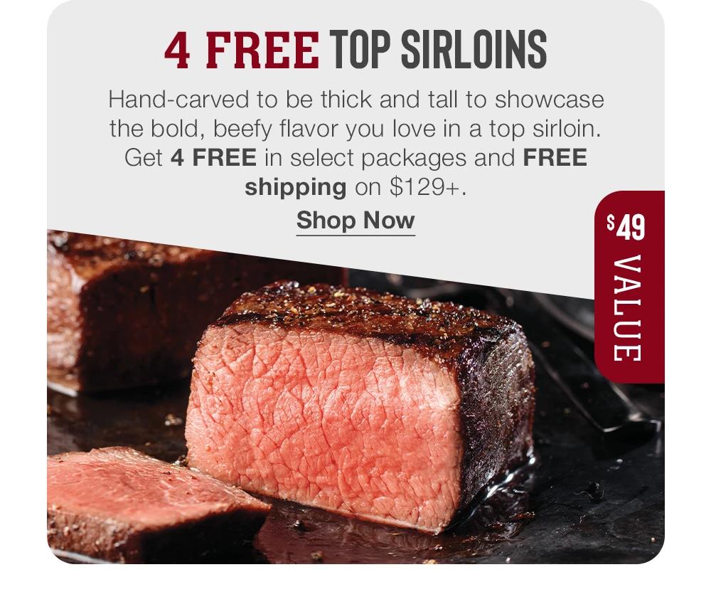 4 FREE TOP SIRLOINS - Hand-carved to be thick and tall to showcase the bold, beefy flavor you love in a top sirloin. Get 4 FREE in select packages and FREE shipping on $129+. || Shop Now || $49 VALUE